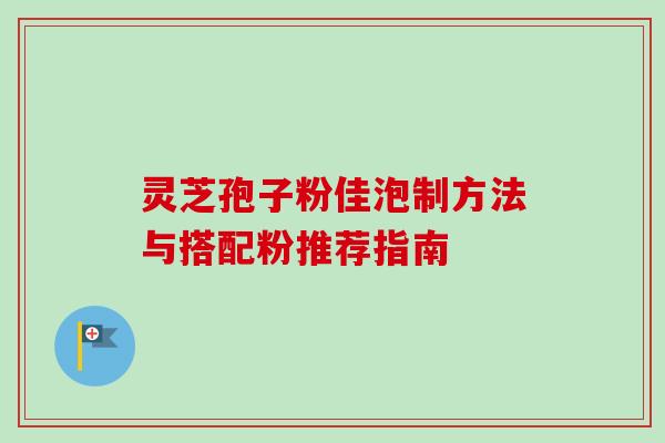 灵芝孢子粉佳泡制方法与搭配粉推荐指南