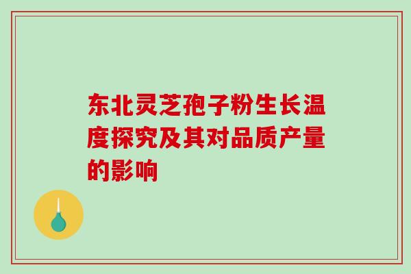 东北灵芝孢子粉生长温度探究及其对品质产量的影响 东北灵芝孢子粉生长温度探究及其对品质产量的影响