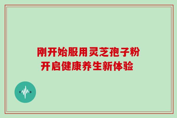 刚开始服用灵芝孢子粉 开启健康养生新体验 刚开始服用灵芝孢子粉 开启健康养生新体验