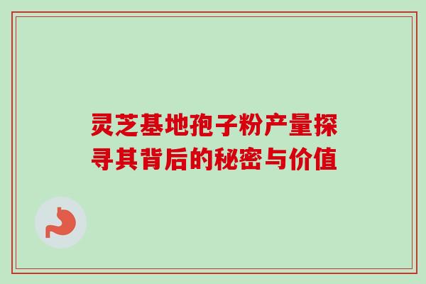 灵芝基地孢子粉产量探寻其背后的秘密与价值 灵芝基地孢子粉产量探寻其背后的秘密与价值