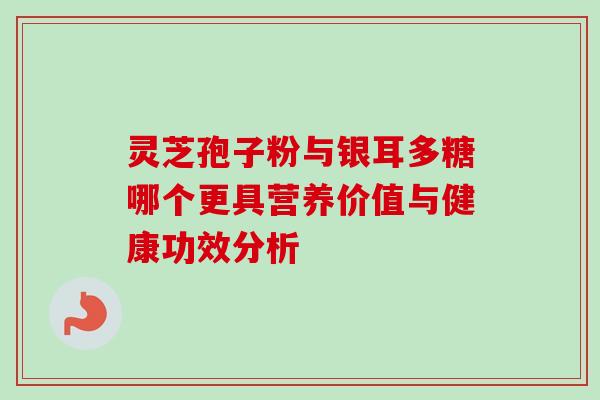 灵芝孢子粉与银耳多糖哪个更具营养价值与健康功效分析 灵芝孢子粉与银耳多糖哪个更具营养价值与健康功效分析