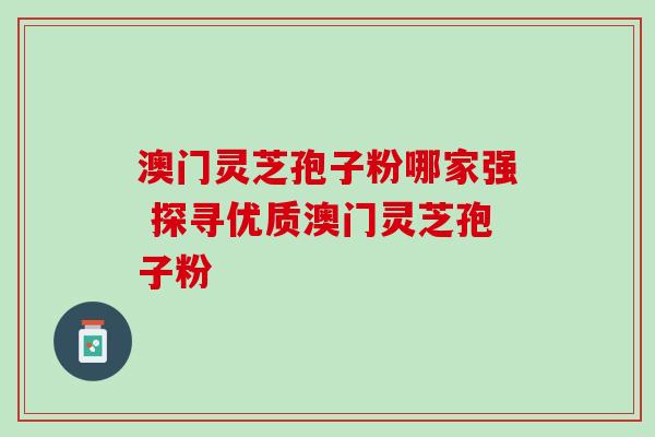 澳门灵芝孢子粉哪家强 探寻优质澳门灵芝孢子粉 澳门灵芝孢子粉哪家强 探寻优质澳门灵芝孢子粉