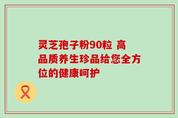 灵芝孢子粉90粒 高品质养生珍品给您全方位的健康呵护 灵芝孢子粉90粒 高品质养生珍品给您全方位的健康呵护
