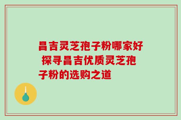 昌吉灵芝孢子粉哪家好 探寻昌吉优质灵芝孢子粉的选购之道