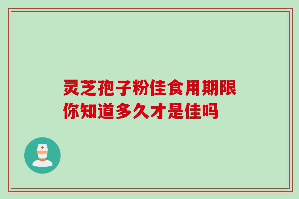 灵芝孢子粉佳食用期限你知道多久才是佳吗 灵芝孢子粉佳食用期限你知道多久才是佳吗