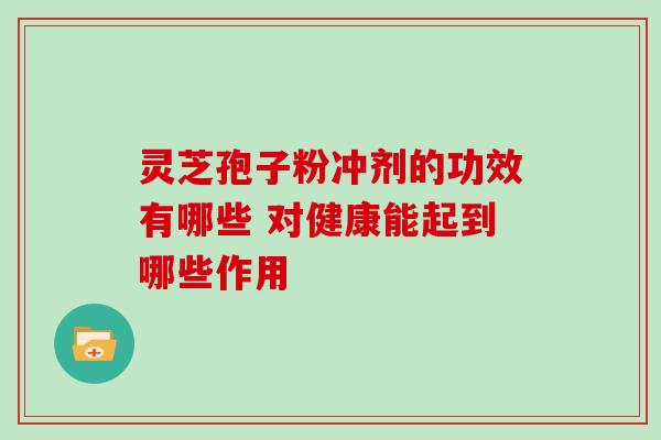 灵芝孢子粉冲剂的功效有哪些 对健康能起到哪些作用
