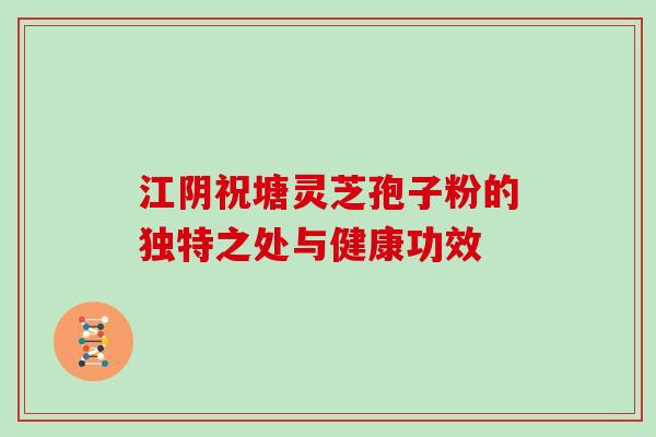 江阴祝塘灵芝孢子粉的独特之处与健康功效 江阴祝塘灵芝孢子粉的独特之处与健康功效