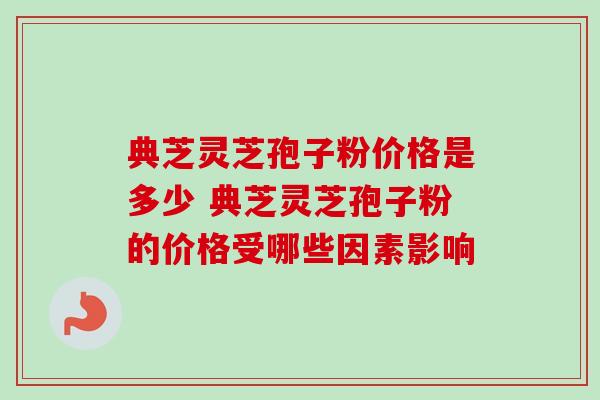 典芝灵芝孢子粉价格是多少 典芝灵芝孢子粉的价格受哪些因素影响 典芝灵芝孢子粉价格是多少 典芝灵芝孢子粉的价格受哪些因素影响