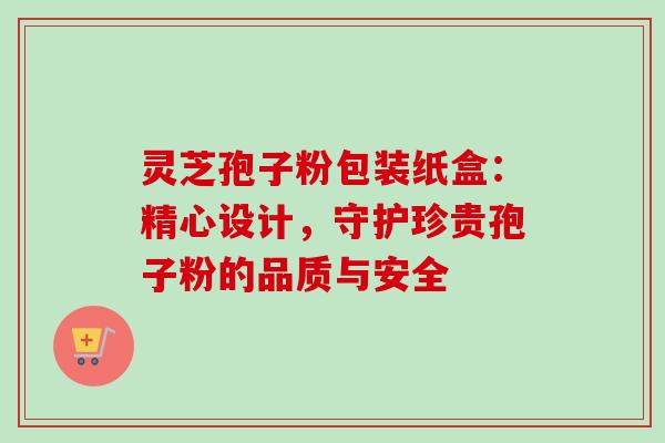 灵芝孢子粉包装纸盒:精心设计,守护珍贵孢子粉的品质与安全 灵芝孢子粉包装纸盒:精心设计,守护珍贵孢子粉的品质与安全