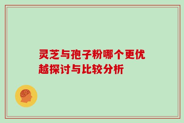 灵芝与孢子粉哪个更优越探讨与比较分析 灵芝与孢子粉哪个更优越探讨与比较分析