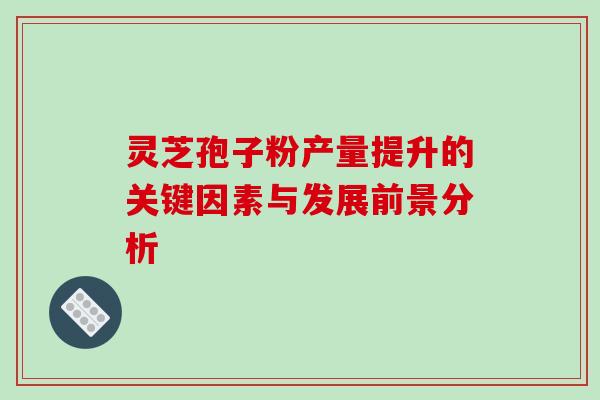 灵芝孢子粉产量提升的关键因素与发展前景分析 灵芝孢子粉产量提升的关键因素与发展前景分析