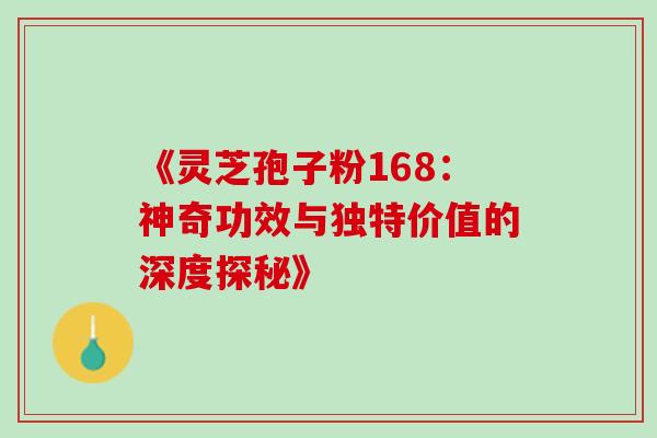 《灵芝孢子粉168:神奇功效与独特价值的深度探秘》 《灵芝孢子粉168:神奇功效与独特价值的深度探秘》