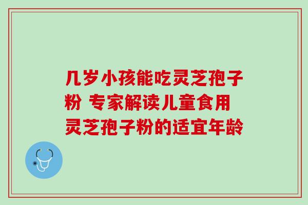几岁小孩能吃灵芝孢子粉 专家解读儿童食用灵芝孢子粉的适宜年龄 几岁小孩能吃灵芝孢子粉 专家解读儿童食用灵芝孢子粉的适宜年龄