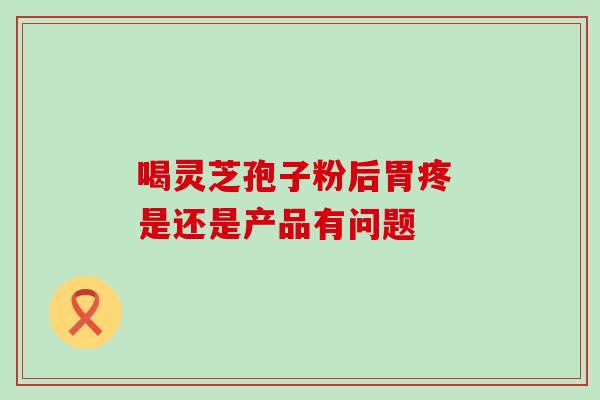 喝灵芝孢子粉后胃疼 是还是产品有问题 喝灵芝孢子粉后胃疼 是还是产品有问题