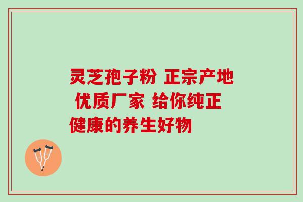 灵芝孢子粉 正宗产地 优质厂家 给你纯正健康的养生好物 灵芝孢子粉 正宗产地 优质厂家 给你纯正健康的养生好物