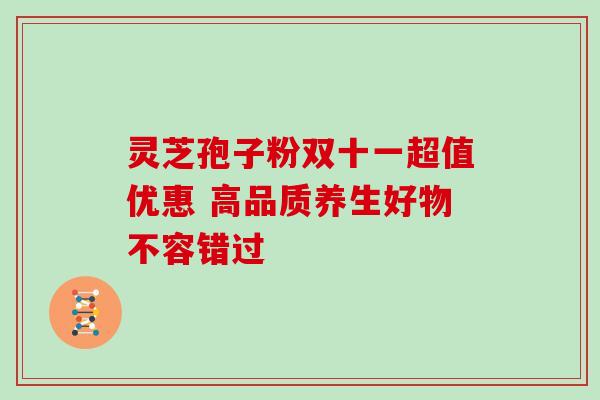 灵芝孢子粉双十一超值优惠 高品质养生好物不容错过