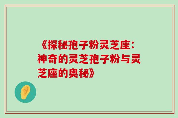 《探秘孢子粉灵芝座:神奇的灵芝孢子粉与灵芝座的奥秘》 《探秘孢子粉灵芝座:神奇的灵芝孢子粉与灵芝座的奥秘》