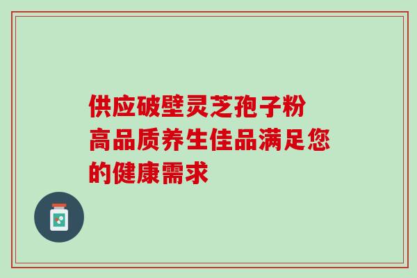 供应破壁灵芝孢子粉 高品质养生佳品满足您的健康需求