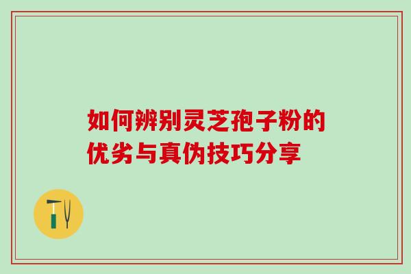 如何辨别灵芝孢子粉的优劣与真伪技巧分享 如何辨别灵芝孢子粉的优劣与真伪技巧分享
