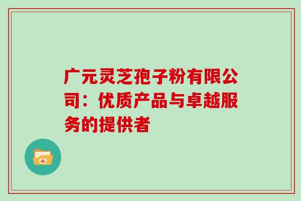 广元灵芝孢子粉有限公司:优质产品与卓越服务的提供者 广元灵芝孢子粉有限公司:优质产品与卓越服务的提供者