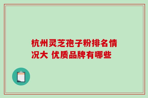 杭州灵芝孢子粉排名情况大 优质品牌有哪些 杭州灵芝孢子粉排名情况大 优质品牌有哪些