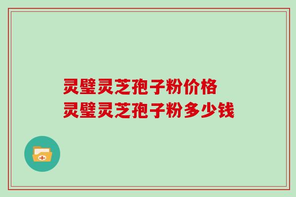 灵璧灵芝孢子粉价格 灵璧灵芝孢子粉多少钱 灵璧灵芝孢子粉价格 灵璧灵芝孢子粉多少钱