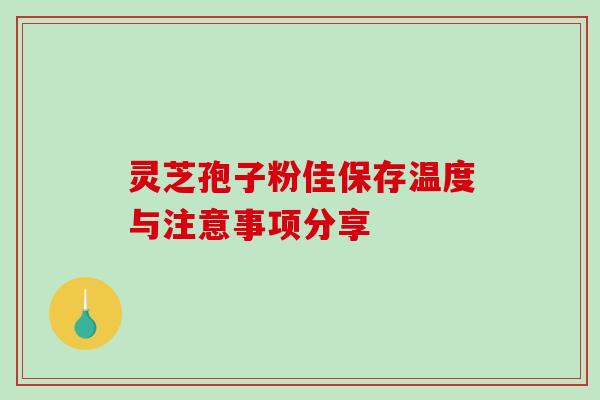 灵芝孢子粉佳保存温度与注意事项分享 灵芝孢子粉佳保存温度与注意事项分享
