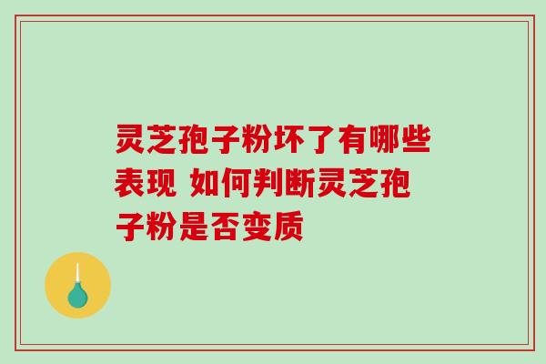 灵芝孢子粉坏了有哪些表现 如何判断灵芝孢子粉是否变质 灵芝孢子粉坏了有哪些表现 如何判断灵芝孢子粉是否变质