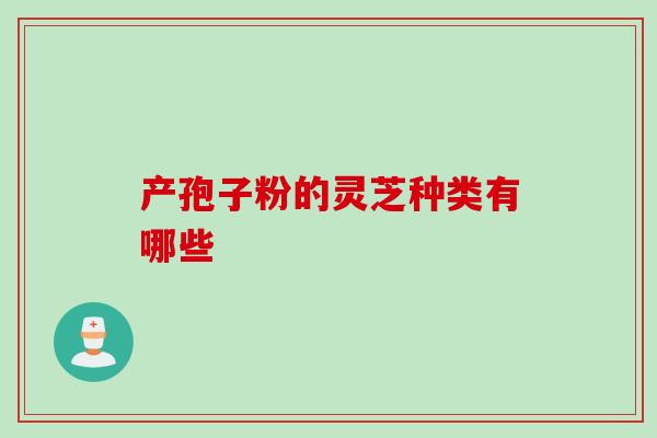 产孢子粉的灵芝种类有哪些 产孢子粉的灵芝种类有哪些