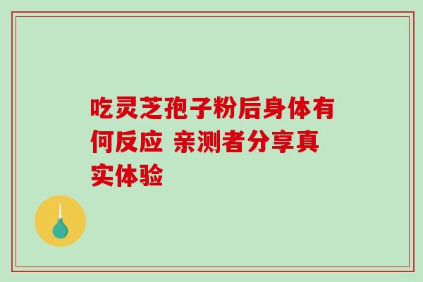 吃灵芝孢子粉后身体有何反应 亲测者分享真实体验 吃灵芝孢子粉后身体有何反应 亲测者分享真实体验