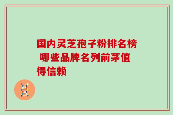 国内灵芝孢子粉排名榜 哪些品牌名列前茅值得信赖 国内灵芝孢子粉排名榜 哪些品牌名列前茅值得信赖