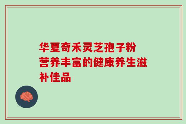 华夏奇禾灵芝孢子粉 营养丰富的健康养生滋补佳品 华夏奇禾灵芝孢子粉 营养丰富的健康养生滋补佳品