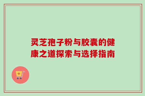 灵芝孢子粉与胶囊的健康之道探索与选择指南 灵芝孢子粉与胶囊的健康之道探索与选择指南