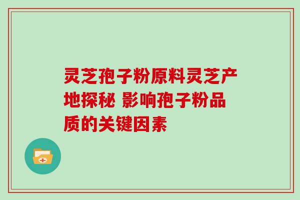灵芝孢子粉原料灵芝产地探秘 影响孢子粉品质的关键因素 灵芝孢子粉原料灵芝产地探秘 影响孢子粉品质的关键因素