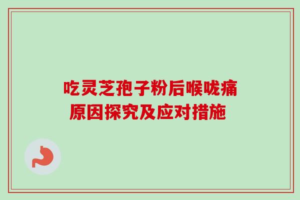 吃灵芝孢子粉后喉咙痛 原因探究及应对措施 吃灵芝孢子粉后喉咙痛 原因探究及应对措施