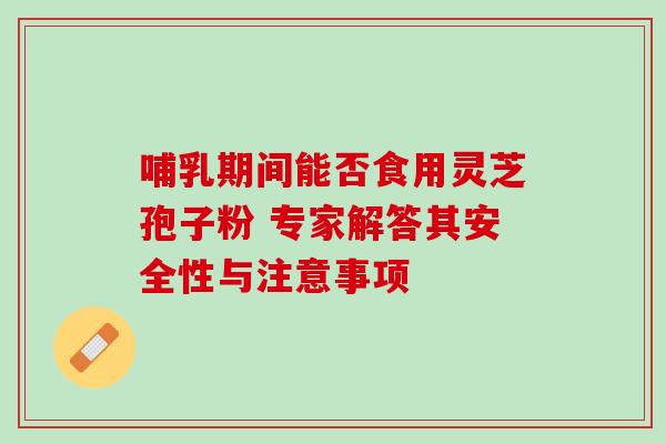 哺乳期间能否食用灵芝孢子粉 专家解答其安全性与注意事项 哺乳期间能否食用灵芝孢子粉 专家解答其安全性与注意事项