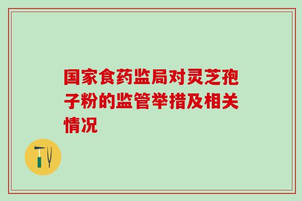 国家食药监局对灵芝孢子粉的监管举措及相关情况 国家食药监局对灵芝孢子粉的监管举措及相关情况