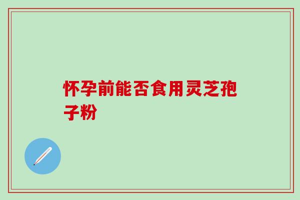 怀孕前能否食用灵芝孢子粉 怀孕前能否食用灵芝孢子粉