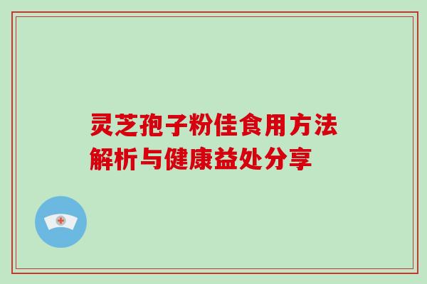 灵芝孢子粉佳食用方法解析与健康益处分享 灵芝孢子粉佳食用方法解析与健康益处分享