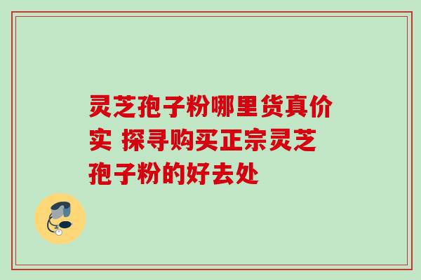 灵芝孢子粉哪里货真价实 探寻购买正宗灵芝孢子粉的好去处 灵芝孢子粉哪里货真价实 探寻购买正宗灵芝孢子粉的好去处