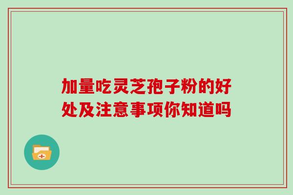 加量吃灵芝孢子粉的好处及注意事项你知道吗