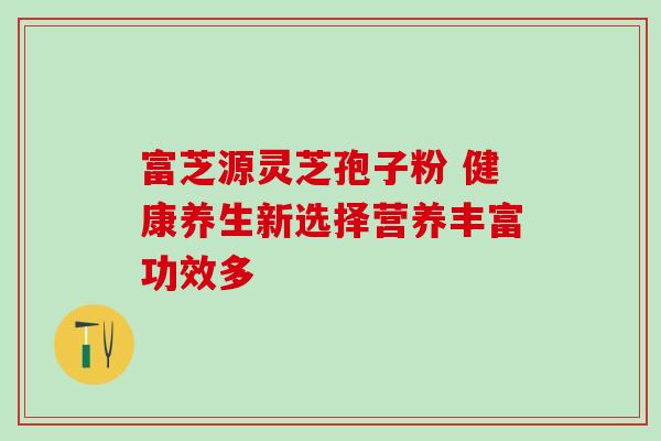 富芝源灵芝孢子粉 健康养生新选择营养丰富功效多 富芝源灵芝孢子粉 健康养生新选择营养丰富功效多