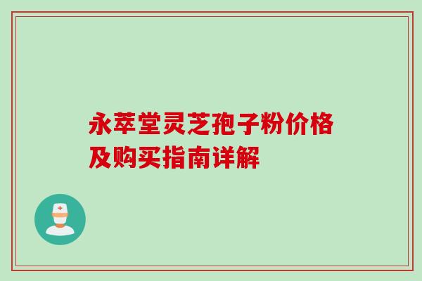 永萃堂灵芝孢子粉价格及购买指南详解 永萃堂灵芝孢子粉价格及购买指南详解