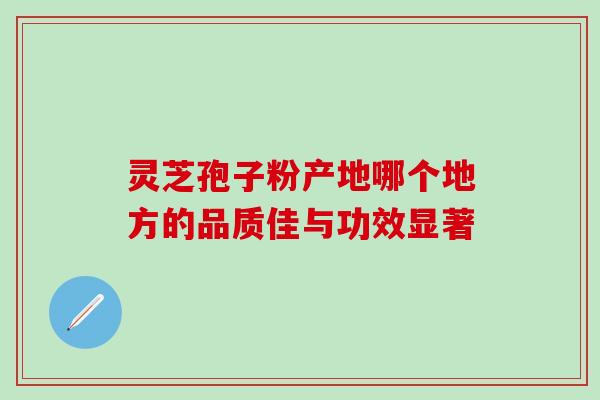 灵芝孢子粉产地哪个地方的品质佳与功效显著 灵芝孢子粉产地哪个地方的品质佳与功效显著