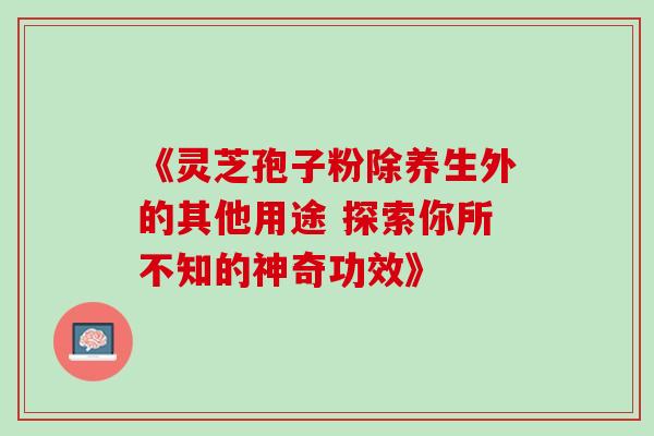 《灵芝孢子粉除养生外的其他用途 探索你所不知的神奇功效》 《灵芝孢子粉除养生外的其他用途 探索你所不知的神奇功效》