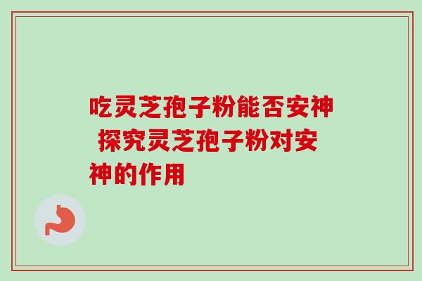 吃灵芝孢子粉能否安神 探究灵芝孢子粉对安神的作用 吃灵芝孢子粉能否安神 探究灵芝孢子粉对安神的作用