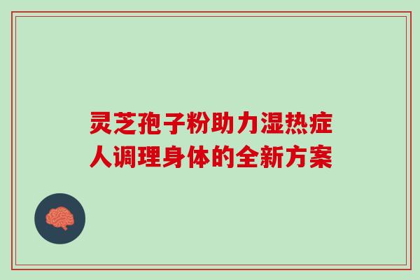 灵芝孢子粉助力湿热症人调理身体的全新方案 灵芝孢子粉助力湿热症人调理身体的全新方案