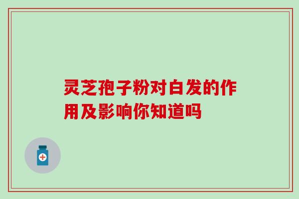 灵芝孢子粉对白发的作用及影响你知道吗 灵芝孢子粉对白发的作用及影响你知道吗