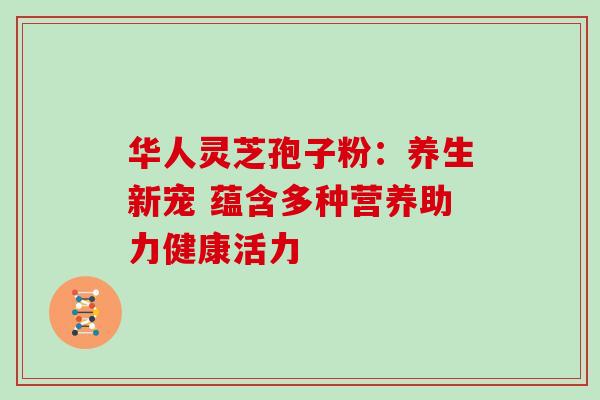 华人灵芝孢子粉：养生新宠 蕴含多种营养助力健康活力