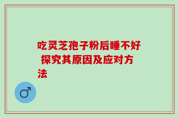 吃灵芝孢子粉后睡不好 探究其原因及应对方法 吃灵芝孢子粉后睡不好 探究其原因及应对方法